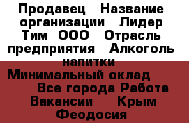 Продавец › Название организации ­ Лидер Тим, ООО › Отрасль предприятия ­ Алкоголь, напитки › Минимальный оклад ­ 12 000 - Все города Работа » Вакансии   . Крым,Феодосия